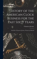History of the American Clock Business for the Past Sixty Years, and Life of Chauncey Jerome, Written by Himself 1015670385 Book Cover
