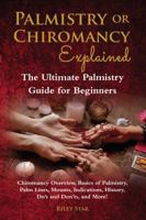 Palmistry or Chiromancy Explained: Chiromancy Overview, Basics of Palmistry, Palm Lines, Mounts, Indications, History, Do’s and Don’ts, and More! The Ultimate Palmistry Guide for Beginners 1946286389 Book Cover