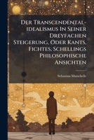 Der Transcendental-idealismus In Seiner Dreyfachen Steigerung, Oder Kants, Fichtes, Schellings Philosophische Ansichten: Nebst Des Verfassers Ansicht U. Beurtheilung... 1275181589 Book Cover