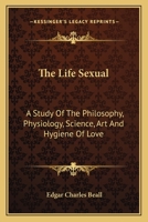 The Life Sexual; a Study of the Philosophy, Physiology, Science, Art, and Hygiene of Love 1145374573 Book Cover