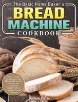 The Basic Home Baker's Bread Machine Cookbook: Super Simple, Traditional and Mouth-Watering Recipes for Everyone to Bake Their Favorite Bread at Home 1801241864 Book Cover