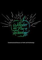 The Wonder and Fear of Technology: Commissioned Essays on Faith and Technology 0692796231 Book Cover