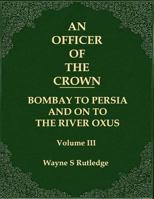 An Officer of the Crown volume III: Bombay To Persia And On To The River Oxus 0996998047 Book Cover