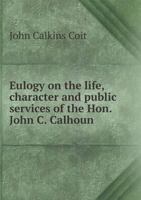 Eulogy on the Life, Character and Public Services of John C. Calhoun 1165327554 Book Cover