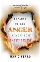 Because of the Anger, I Almost Lost Everything: Free Yourself from the Torment of Anger 1506524672 Book Cover