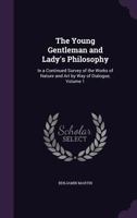 The Young Gentleman and Lady's Philosophy: In a Continued Survey of the Works of Nature and Art by Way of Dialogue, Volume 1 1358754268 Book Cover