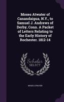 Moses Atwater of Canandaigua, N.Y., to Samuel J. Andrews of Derby, Conn. A Packet of Letters Relating to the Early History of Rochester. 1812-14 1175620696 Book Cover