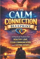 The Calm Connection Blueprint: A Practical System for Healthy Love, Clear Communication, and Lasting Bonds: A Practical System to Improve ... and Create Lasti (The Calm Connection Series) B0GNR1HZSM Book Cover