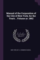 Manual of the corporation of the city of New York, for the years .. Volume yr. 1862 1377979105 Book Cover