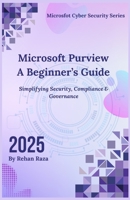 Microsoft Purview - A Beginner’s Guide (2025): Simplifying security, compliance & governance (Microsoft Cybersecurity) B0FLDXX2SB Book Cover