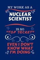 My Work As A Nuclear Scientist Is So Top Secret Even I Don't Know What I'm Doing: Perfect Gag Gift For A Top Secret Nuclear Scientist | Blank Lined ... | Humour and Banter | Birthday| Hen | | Ann 167044919X Book Cover