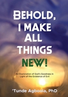 Behold, I Make All Things New!: An Exploration of God's Goodness in Light of the Existence of Evil B0B5KKBFSP Book Cover