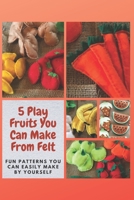 5 Play Fruits You Can Make From Felt: Fun Patterns You Can Easily Make by Yourself B08Z9W516P Book Cover