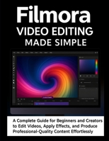 Filmora Video Editing Made Simple: A Complete Guide for Beginners and Creators to Edit Videos, Apply Effects, and Produce Professional-Quality Content Effortlessly B0FP4B15XL Book Cover