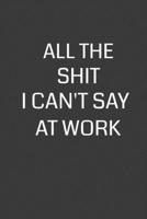 All the Shit I Can't Say at Work: 6 x 9 Notebook with 120 College Ruled Lined Pages and a Funny Quote on the Cover 1702122867 Book Cover