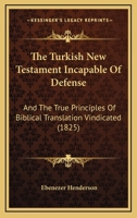 The Turkish New Testament Incapable Of Defense: And The True Principles Of Biblical Translation Vindicated 1166315045 Book Cover