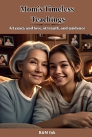 Mom's Timeless Teachings: A Legacy of love, strength and guidance: Cherishing the Wisdom That Shapes Our Lives B0F54HRBVT Book Cover