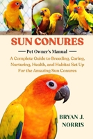 SUN CONURES: A Complete Guide to Breeding, Caring, Nurturing, Health, and Habitat Set Up For the Amazing Sun Conures B0FPWRD7Z5 Book Cover
