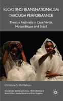 Recasting Transnationalism Through Performance: Theatre Festivals in Cape Verde, Mozambique and Brazil (Studies in International Performance) 1137006803 Book Cover