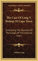 The Case of Long V. Bishop of Cape Town: Embracing the Opinions of the Judges of the Colonial Court, Together with the Decision of the Privy Council, and Prelim. Observations by the Editor 1377351173 Book Cover