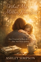 WHAT MY MOTHER NEVER SAID: How I Learned to Hear the Love That Was Never Spoken B0GSMN9TBT Book Cover