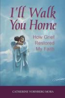 I'll Walk You Home: How Grief Restored My Faith 1483997480 Book Cover