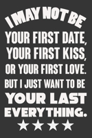 I May Not Be Your First Date, Your First Kiss, Or Your Love. But I Just Want To Be Your Last Everything: Valentine Gift, Best Gift For Man And Women For His Lover 1660064643 Book Cover