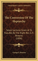 The Conversion of the Heptarchy; Seven Lectures Given at St. Paul's by the Right Rev. G.F. Browne 1276406754 Book Cover