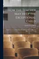 How the Teacher May Help the Exceptional Child: Suggestions for the Education of Exceptional Children Who Are Not in Special Classes 1013809831 Book Cover