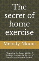 The secret of home exercise: "Revealing the Power Within: A Guide to Uncover the Secrets of Transformative Home Fitness" (Fitness is a game changer) B0CPD76VBM Book Cover