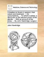 A treatise on fevers in general, their nature and treatment. ... On consumptions, ... To which is added, a discourse on the elective power of the ... of the pulse, ... By John Hawkridge, surgeon. 1170116892 Book Cover