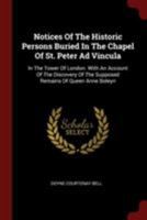Notices Of The Historic Persons Buried In The Chapel Of St. Peter Ad Vincula: In The Tower Of London. With An Account Of The Discovery Of The Supposed Remains Of Queen Anne Boleyn 1015404715 Book Cover