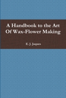 A Handbook to the Art Of Wax-Flower Making 1300264586 Book Cover