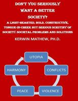 Don't You Seriously Want a Better Society? a Light-Hearted, Bold, Constructive, 1544097735 Book Cover