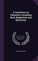 A Catechism on Chemistry, Including Heat, Magnetism and Electricity 1357736266 Book Cover