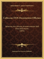 Colleccao Dos Documentos Officiaes: Relativos Aos Ultimos Acontecimentos Nas Ilhas Dos Acores 1169631959 Book Cover