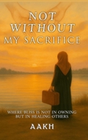 Not Without My Sacrifice: Where Bliss Is Not in Owning—but in Healing Others 9698992898 Book Cover
