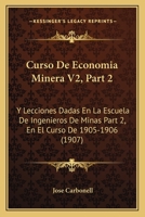 Curso De Economia Minera V2, Part 2: Y Lecciones Dadas En La Escuela De Ingenieros De Minas Part 2, En El Curso De 1905-1906 (1907) 1160351597 Book Cover