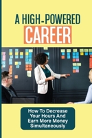 A High-Powered Career: How To Decrease Your Hours And Earn More Money Simultaneously: Strategies For The Positioning Of Success null Book Cover