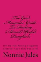 The Good Mommies' Guide to Raising (Almost) Perfect Daughters: 100 Tips on Raising Daughters Everyone Can't Help But Love! 1490950648 Book Cover