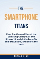 THE SMARTPHONE TITANS: Examine the qualities of the Samsung Galaxy S24 and iPhone 15, weigh the benefits and drawbacks, and select the best. B0CSXJPRHW Book Cover