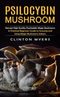 Psilocybin Mushroom: Harvest High Quality Psychedelic Magic Mushrooms (A Practical Beginners Guide to Growing and Using Magic Mushrooms Ind 1998901122 Book Cover
