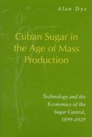 Cuban Sugar in the Age of Mass Production: Technology and the Economics of the Sugar Central, 1899-1929 0804728194 Book Cover