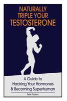 Naturally Triple Your Testosterone: A Guide to Hacking Your Hormones and Becoming Superhuman 1494356570 Book Cover