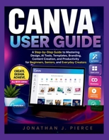 CANVA USER GUIDE: A Step-by-Step Guide to Mastering Design, AI Tools, Templates, Branding, Content Creation, and Productivity for Beginners, Seniors, and Everyday Creators B0H2H8WB9Z Book Cover