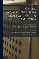 On The Atmospheric Germ Theory And Origin Of Infusoria: A Lecture Delivered To The Royal College Of Surgeons Of Edinburgh, 17th January, 1868... 1271731975 Book Cover