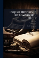 Esquisse Historique Sur Le Maréchal Brune: Pub. D'après Sa Correspondance Et Les Manuscrits Originaux Conservés Dans Sa Famille, Volume 1 1246213338 Book Cover