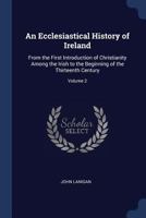 An Ecclesiastical History of Ireland: From the First Introduction of Christianity Among the Irish to the Beginning of the Thirteenth Century, Volume 2 1022473972 Book Cover