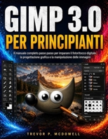 GIMP 3.0 PER PRINCIPIANTI: Il manuale completo passo passo per imparare il fotoritocco digitale, la progettazione grafica e la manipolazione delle immagini (Italian Edition) B0H6M3D4KK Book Cover