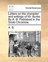 Letters on the character and writings of Mr. Burke. By A. B. Published in the Scots Chronicle. 1170952887 Book Cover